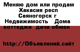 Меняю дом или продам - Хакасия респ., Саяногорск г. Недвижимость » Дома, коттеджи, дачи обмен   